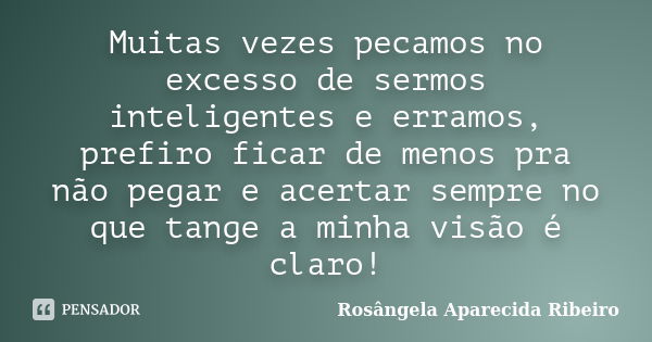 Muitas vezes pecamos no excesso de sermos inteligentes e erramos, prefiro ficar de menos pra não pegar e acertar sempre no que tange a minha visão é claro!... Frase de Rosângela Aparecida Ribeiro.