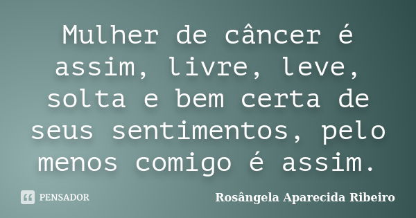 Mulher de câncer é assim, livre, leve, solta e bem certa de seus sentimentos, pelo menos comigo é assim.... Frase de Rosângela Aparecida Ribeiro.