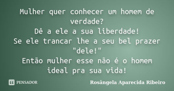 Mulher quer conhecer um homem de verdade? Dê a ele a sua liberdade! Se ele trancar lhe a seu bel prazer "dele!" Então mulher esse não é o homem ideal ... Frase de Rosângela Aparecida Ribeiro.