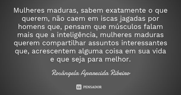 Mulheres maduras, sabem exatamente o que querem, não caem em iscas jagadas por homens que, pensam que músculos falam mais que a inteligência, mulheres maduras q... Frase de Rosângela Aparecida Ribeiro.