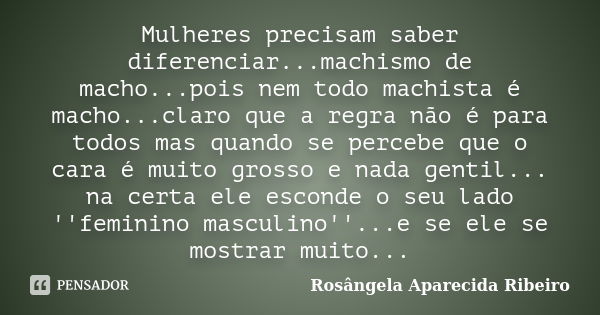 Mulheres precisam saber diferenciar...machismo de macho...pois nem todo machista é macho...claro que a regra não é para todos mas quando se percebe que o cara é... Frase de Rosângela Aparecida Ribeiro.