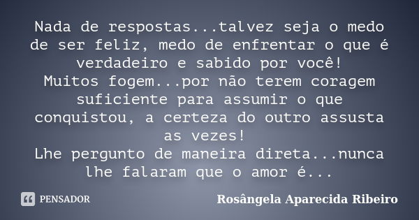 Nada de respostas...talvez seja o medo de ser feliz, medo de enfrentar o que é verdadeiro e sabido por você! Muitos fogem...por não terem coragem suficiente par... Frase de Rosângela Aparecida Ribeiro.