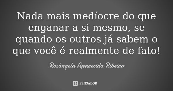 Nada mais medíocre do que enganar a si mesmo, se quando os outros já sabem o que você é realmente de fato!... Frase de Rosângela Aparecida Ribeiro.