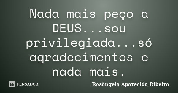 Nada mais peço a DEUS...sou privilegiada...só agradecimentos e nada mais.... Frase de Rosângela Aparecida Ribeiro.