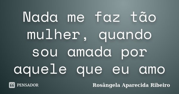 Nada me faz tão mulher, quando sou amada por aquele que eu amo... Frase de Rosângela Aparecida Ribeiro.