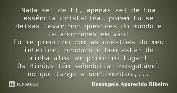 Nada sei de ti, apenas sei de tua essência cristalina, porém tu se deixas levar por questões do mundo e te aborreces em vão! Eu me preocupo com as questões do m... Frase de Rosângela Aparecida Ribeiro.