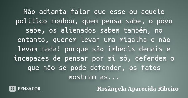 Não adianta falar que esse ou aquele político roubou, quem pensa sabe, o povo sabe, os alienados sabem também, no entanto, querem levar uma migalha e não levam ... Frase de Rosângela Aparecida Ribeiro.