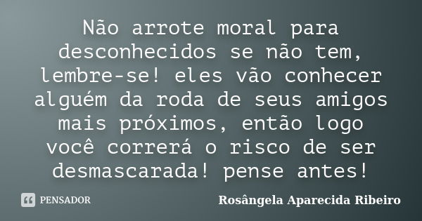 Não arrote moral para desconhecidos se não tem, lembre-se! eles vão conhecer alguém da roda de seus amigos mais próximos, então logo você correrá o risco de ser... Frase de Rosângela Aparecida Ribeiro.