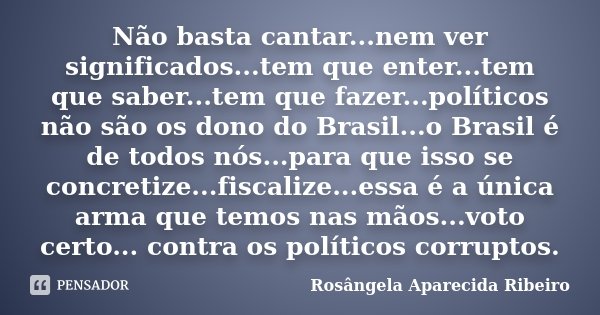 Não basta cantar...nem ver significados...tem que enter...tem que saber...tem que fazer...políticos não são os dono do Brasil...o Brasil é de todos nós...para q... Frase de Rosângela Aparecida Ribeiro.