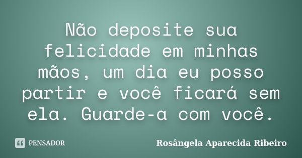 Não deposite sua felicidade em minhas mãos, um dia eu posso partir e você ficará sem ela. Guarde-a com você.... Frase de Rosângela Aparecida Ribeiro.