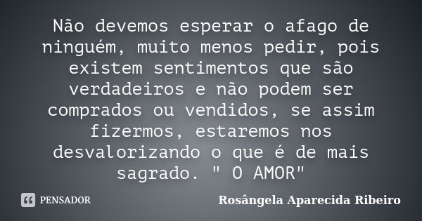 Não devemos esperar o afago de ninguém, muito menos pedir, pois existem sentimentos que são verdadeiros e não podem ser comprados ou vendidos, se assim fizermos... Frase de Rosângela Aparecida Ribeiro.