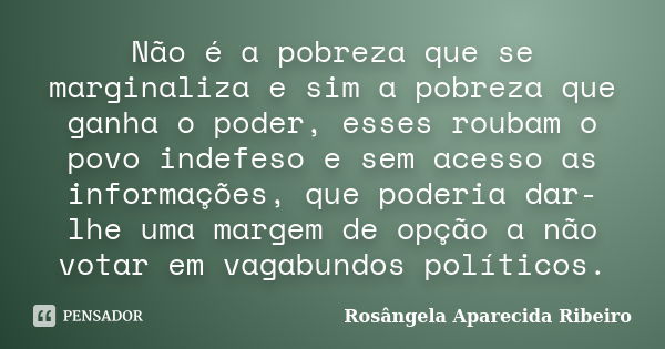 Não é a pobreza que se marginaliza e sim a pobreza que ganha o poder, esses roubam o povo indefeso e sem acesso as informações, que poderia dar-lhe uma margem d... Frase de Rosângela Aparecida Ribeiro.