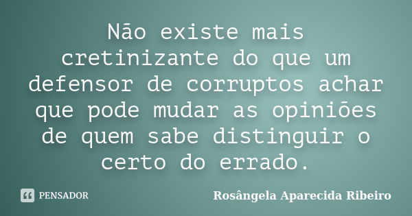 Não existe mais cretinizante do que um defensor de corruptos achar que pode mudar as opiniões de quem sabe distinguir o certo do errado.... Frase de Rosângela Aparecida Ribeiro.