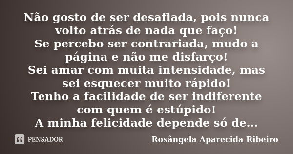 Não gosto de ser desafiada, pois nunca volto atrás de nada que faço! Se percebo ser contrariada, mudo a página e não me disfarço! Sei amar com muita intensidade... Frase de Rosângela Aparecida Ribeiro.