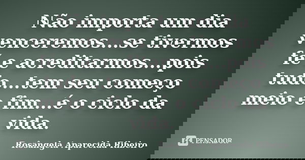 Não importa um dia venceremos...se tivermos fé e acreditarmos...pois tudo...tem seu começo meio e fim...é o ciclo da vida.... Frase de Rosângela Aparecida Ribeiro.