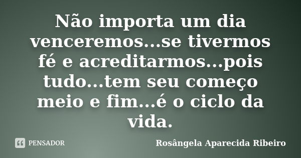 Não importa um dia venceremos...se tivermos fé e acreditarmos...pois tudo...tem seu começo meio e fim...é o ciclo da vida.... Frase de Rosângela Aparecida Ribeiro.