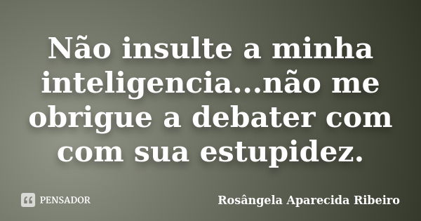 Não insulte a minha inteligencia...não me obrigue a debater com com sua estupidez.... Frase de Rosângela Aparecida Ribeiro.