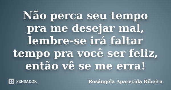 Não perca seu tempo pra me desejar mal, lembre-se irá faltar tempo pra você ser feliz, então vê se me erra!... Frase de Rosângela Aparecida Ribeiro.