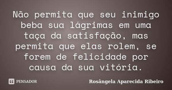 Não permita que seu inimigo beba sua lágrimas em uma taça da satisfação, mas permita que elas rolem, se forem de felicidade por causa da sua vitória.... Frase de Rosângela Aparecida Ribeiro.