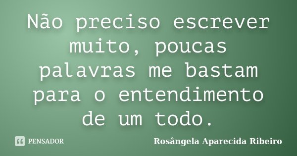 Não preciso escrever muito, poucas palavras me bastam para o entendimento de um todo.... Frase de Rosângela Aparecida Ribeiro.