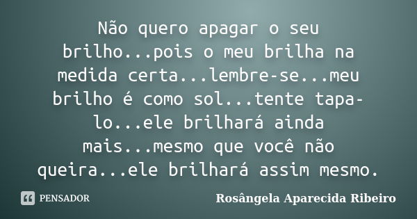 Não quero apagar o seu brilho...pois o meu brilha na medida certa...lembre-se...meu brilho é como sol...tente tapa-lo...ele brilhará ainda mais...mesmo que você... Frase de Rosângela Aparecida Ribeiro.