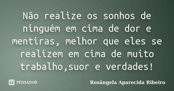 Não realize os sonhos de ninguém em cima de dor e mentiras, melhor que eles se realizem em cima de muito trabalho,suor e verdades!... Frase de Rosângela Aparecida Ribeiro.