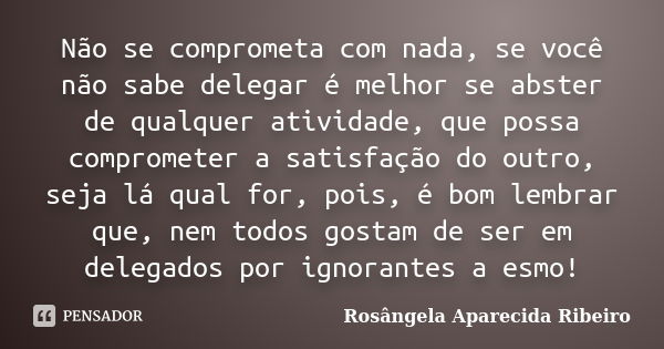 Não se comprometa com nada, se você não sabe delegar é melhor se abster de qualquer atividade, que possa comprometer a satisfação do outro, seja lá qual for, po... Frase de Rosângela Aparecida Ribeiro.