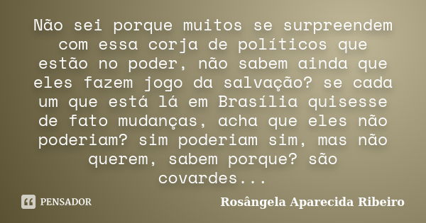 Não sei porque muitos se surpreendem com essa corja de políticos que estão no poder, não sabem ainda que eles fazem jogo da salvação? se cada um que está lá em ... Frase de Rosângela Aparecida Ribeiro.