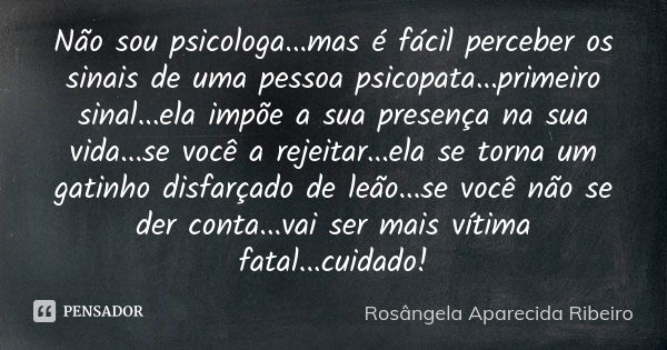 Não sou psicologa...mas é fácil perceber os sinais de uma pessoa psicopata...primeiro sinal...ela impõe a sua presença na sua vida...se você a rejeitar...ela se... Frase de Rosângela Aparecida Ribeiro.