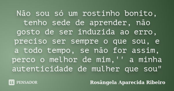 Não sou só um rostinho bonito, tenho sede de aprender, não gosto de ser induzida ao erro, preciso ser sempre o que sou, e a todo tempo, se não for assim, perco ... Frase de Rosângela Aparecida Ribeiro.