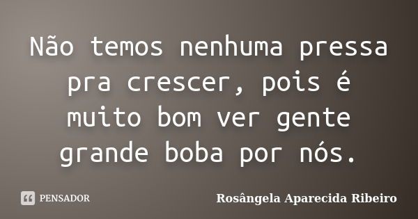 Não temos nenhuma pressa pra crescer, pois é muito bom ver gente grande boba por nós.... Frase de Rosângela Aparecida Ribeiro.