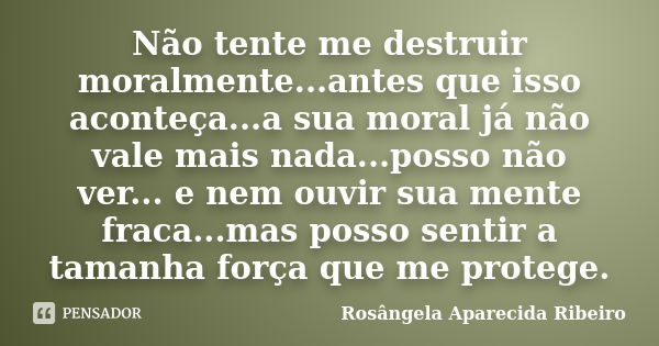 Não tente me destruir moralmente...antes que isso aconteça...a sua moral já não vale mais nada...posso não ver... e nem ouvir sua mente fraca...mas posso sentir... Frase de Rosângela Aparecida Ribeiro.