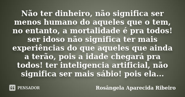 Não ter dinheiro, não significa ser menos humano do aqueles que o tem, no entanto, a mortalidade é pra todos! ser idoso não significa ter mais experiências do q... Frase de Rosângela Aparecida Ribeiro.