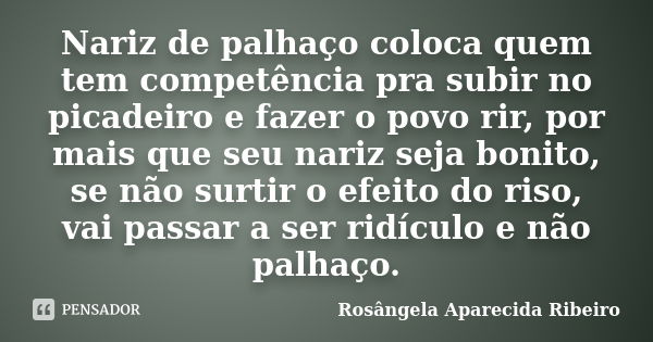 Nariz de palhaço coloca quem tem competência pra subir no picadeiro e fazer o povo rir, por mais que seu nariz seja bonito, se não surtir o efeito do riso, vai ... Frase de Rosângela Aparecida Ribeiro.