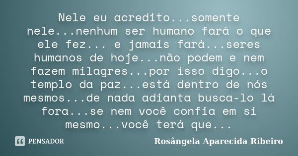 Nele eu acredito...somente nele...nenhum ser humano fará o que ele fez... e jamais fará...seres humanos de hoje...não podem e nem fazem milagres...por isso digo... Frase de Rosângela Aparecida Ribeiro.