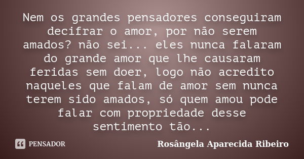 Nem os grandes pensadores conseguiram decifrar o amor, por não serem amados? não sei... eles nunca falaram do grande amor que lhe causaram feridas sem doer, log... Frase de Rosângela Aparecida Ribeiro.