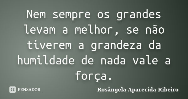 Nem sempre os grandes levam a melhor, se não tiverem a grandeza da humildade de nada vale a força.... Frase de Rosângela Aparecida Ribeiro.