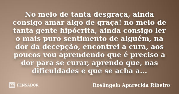 No meio de tanta desgraça, ainda consigo amar algo de graça! no meio de tanta gente hipócrita, ainda consigo ler o mais puro sentimento de alguém, na dor da dec... Frase de Rosângela Aparecida Ribeiro.