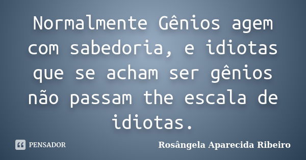 Normalmente Gênios agem com sabedoria, e idiotas que se acham ser gênios não passam the escala de idiotas.... Frase de Rosângela Aparecida Ribeiro.