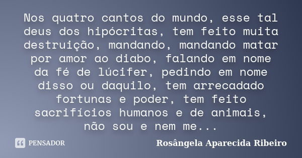 Nos quatro cantos do mundo, esse tal deus dos hipócritas, tem feito muita destruição, mandando, mandando matar por amor ao diabo, falando em nome da fé de lúcif... Frase de Rosângela Aparecida Ribeiro.