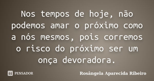 Nos tempos de hoje, não podemos amar o próximo como a nós mesmos, pois corremos o risco do próximo ser um onça devoradora.... Frase de Rosângela Aparecida Ribeiro.