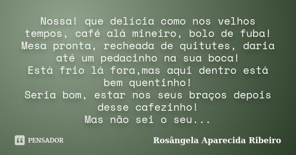 Nossa! que delícia como nos velhos tempos, café alá mineiro, bolo de fuba! Mesa pronta, recheada de quitutes, daria até um pedacinho na sua boca! Está frio lá f... Frase de Rosângela Aparecida Ribeiro.