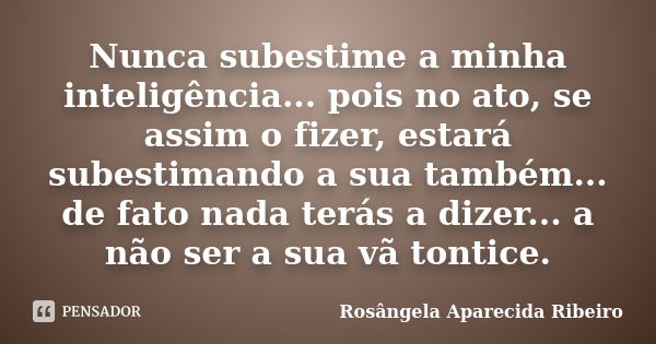 Nunca subestime a minha inteligência... pois no ato, se assim o fizer, estará subestimando a sua também... de fato nada terás a dizer... a não ser a sua vã tont... Frase de Rosângela Aparecida Ribeiro.