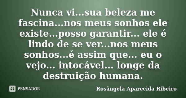 Nunca vi...sua beleza me fascina...nos meus sonhos ele existe...posso garantir... ele é lindo de se ver...nos meus sonhos...é assim que... eu o vejo... intocáve... Frase de Rosângela Aparecida Ribeiro.