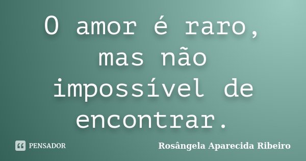 O amor é raro, mas não impossível de encontrar.... Frase de Rosângela Aparecida Ribeiro.