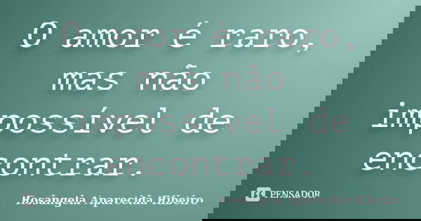 O amor é raro, mas não impossível de encontrar.... Frase de Rosângela Aparecida Ribeiro.