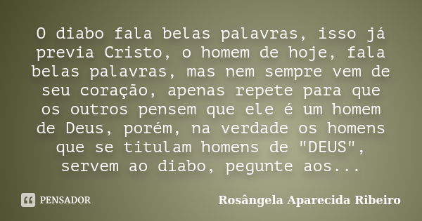 O diabo fala belas palavras, isso já previa Cristo, o homem de hoje, fala belas palavras, mas nem sempre vem de seu coração, apenas repete para que os outros pe... Frase de Rosângela Aparecida Ribeiro.