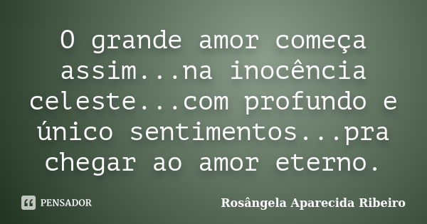 O grande amor começa assim...na inocência celeste...com profundo e único sentimentos...pra chegar ao amor eterno.... Frase de Rosângela Aparecida Ribeiro.