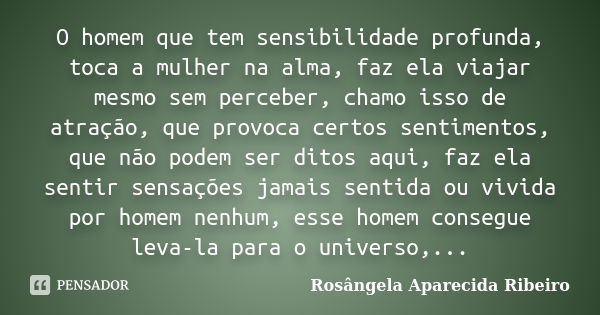 O homem que tem sensibilidade profunda, toca a mulher na alma, faz ela viajar mesmo sem perceber, chamo isso de atração, que provoca certos sentimentos, que não... Frase de Rosângela Aparecida Ribeiro.