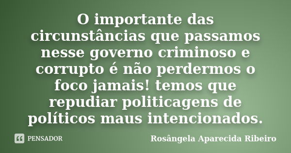 O importante das circunstâncias que passamos nesse governo criminoso e corrupto é não perdermos o foco jamais! temos que repudiar politicagens de políticos maus... Frase de Rosângela Aparecida Ribeiro.